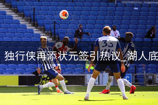 独行侠再添状元签引热议 湖人底薪锁定防守悍将