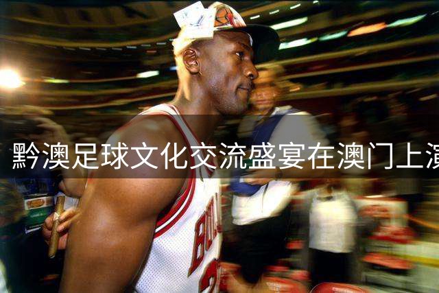 黔澳足球文化交流盛宴在澳门上演 村超全国赛澳门选拔赛火热开战